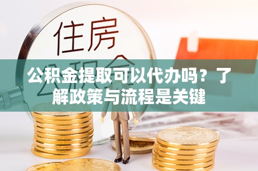 开封公积金提取可以代办吗？了解政策与流程是关键