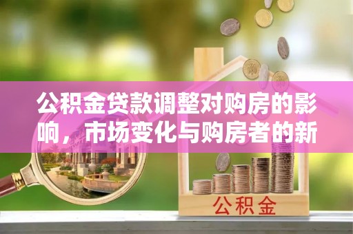 开封公积金贷款调整对购房的影响，市场变化与购房者的新选择