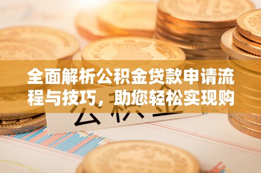 开封全面解析公积金贷款申请流程与技巧，助您轻松实现购房梦想