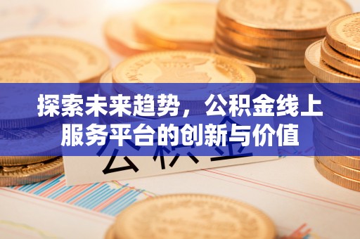 开封探索未来趋势，公积金线上服务平台的创新与价值
