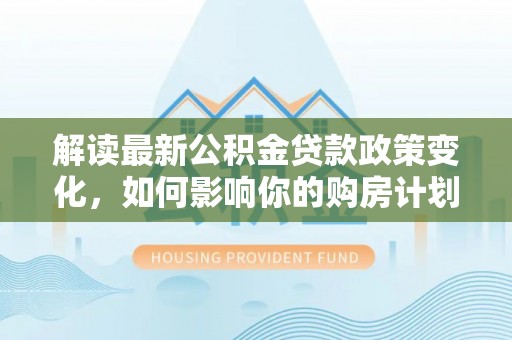 开封解读最新公积金贷款政策变化，如何影响你的购房计划？
