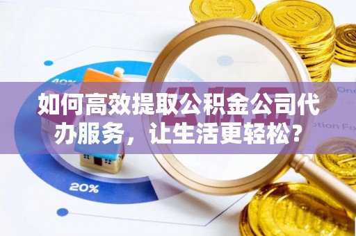 开封如何高效提取公积金公司代办服务，让生活更轻松？