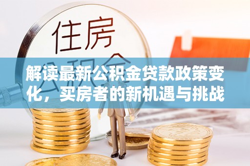 开封解读最新公积金贷款政策变化，买房者的新机遇与挑战