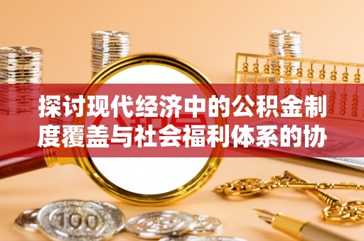 开封探讨现代经济中的公积金制度覆盖与社会福利体系的协同发展
