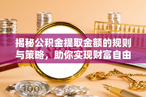 开封揭秘公积金提取金额的规则与策略，助你实现财富自由