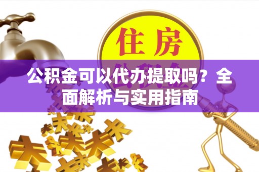 开封公积金可以代办提取吗？全面解析与实用指南