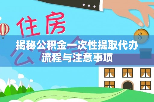 开封揭秘公积金一次性提取代办流程与注意事项