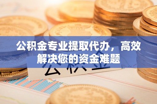 开封公积金专业提取代办，高效解决您的资金难题