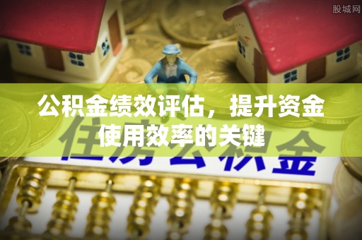 开封公积金绩效评估，提升资金使用效率的关键