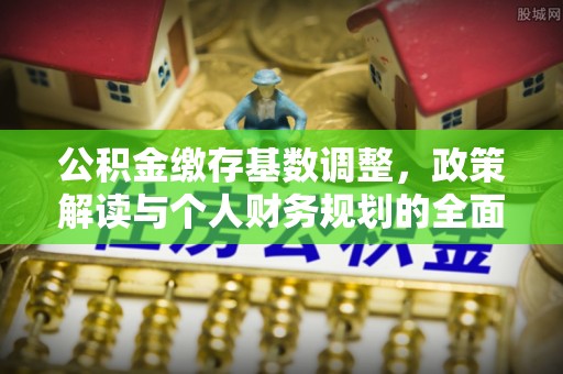 开封公积金缴存基数调整，政策解读与个人财务规划的全面分析