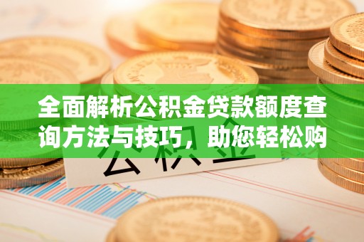 开封全面解析公积金贷款额度查询方法与技巧，助您轻松购房