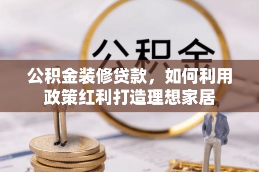 开封公积金装修贷款，如何利用政策红利打造理想家居