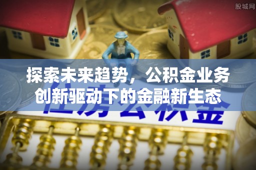 开封探索未来趋势，公积金业务创新驱动下的金融新生态
