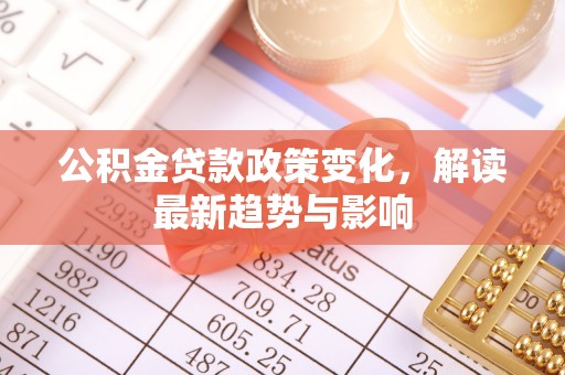 开封公积金贷款政策变化，解读最新趋势与影响