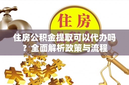 开封住房公积金提取可以代办吗？全面解析政策与流程