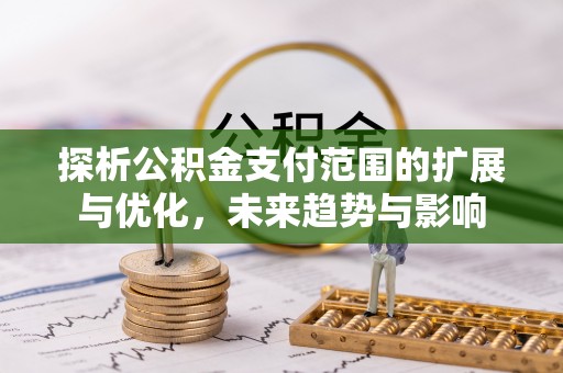 开封探析公积金支付范围的扩展与优化，未来趋势与影响