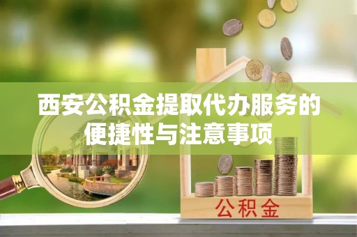 开封西安公积金提取代办服务的便捷性与注意事项