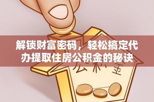 开封解锁财富密码，轻松搞定代办提取住房公积金的秘诀