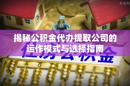 开封揭秘公积金代办提取公司的运作模式与选择指南