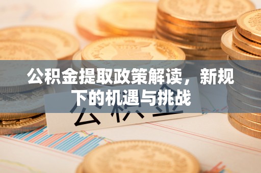 开封公积金提取政策解读，新规下的机遇与挑战