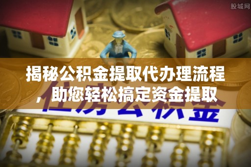开封揭秘公积金提取代办理流程，助您轻松搞定资金提取