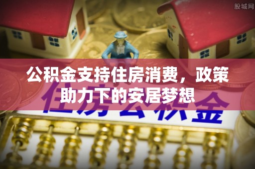 开封公积金支持住房消费，政策助力下的安居梦想