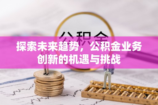 开封探索未来趋势，公积金业务创新的机遇与挑战