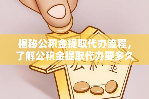 开封揭秘公积金提取代办流程，了解公积金提取代办要多久的关键因素