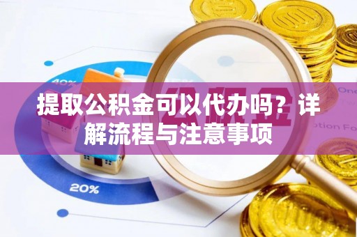 开封提取公积金可以代办吗？详解流程与注意事项
