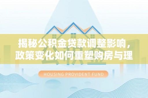 开封揭秘公积金贷款调整影响，政策变化如何重塑购房与理财规划