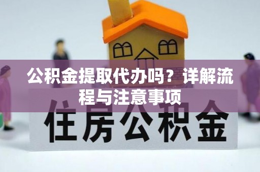 开封公积金提取代办吗？详解流程与注意事项