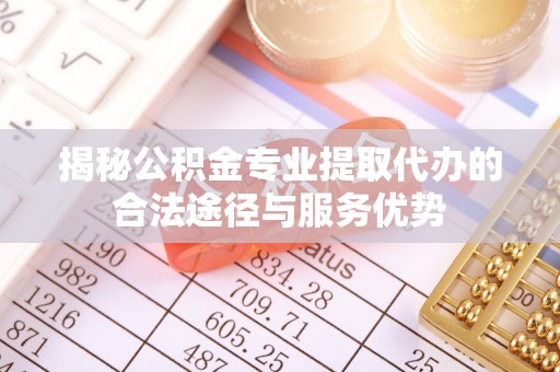 开封揭秘公积金专业提取代办的合法途径与服务优势