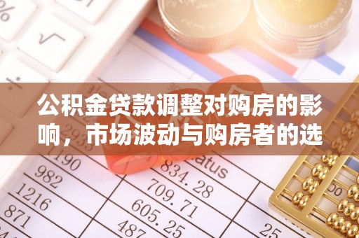 开封公积金贷款调整对购房的影响，市场波动与购房者的选择