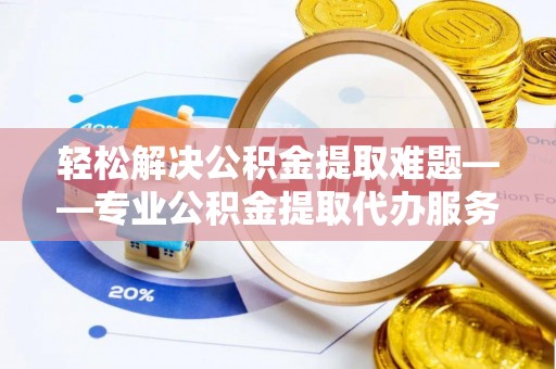 开封轻松解决公积金提取难题——专业公积金提取代办服务详解