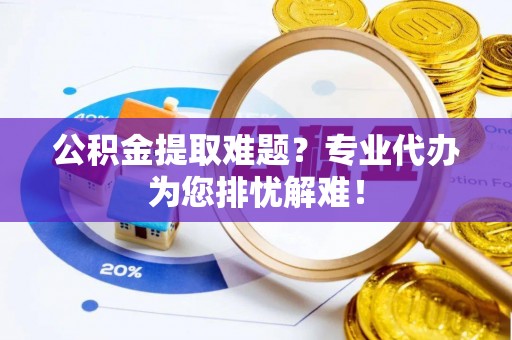 开封公积金提取难题？专业代办为您排忧解难！
