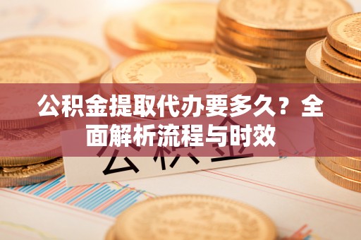 开封公积金提取代办要多久？全面解析流程与时效