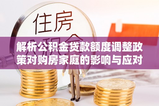 开封解析公积金贷款额度调整政策对购房家庭的影响与应对策略