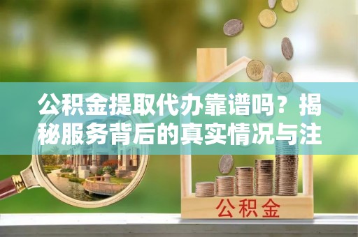 开封公积金提取代办靠谱吗？揭秘服务背后的真实情况与注意事项