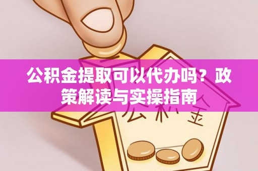 开封公积金提取可以代办吗？政策解读与实操指南