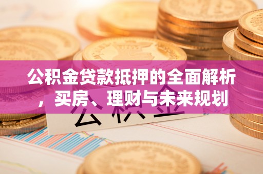 开封公积金贷款抵押的全面解析，买房、理财与未来规划