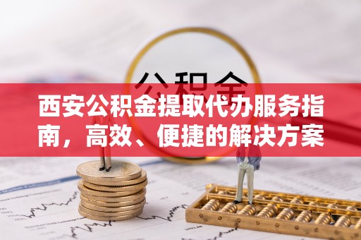 开封西安公积金提取代办服务指南，高效、便捷的解决方案