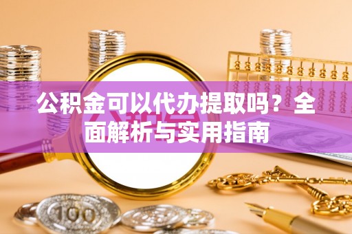 开封公积金可以代办提取吗？全面解析与实用指南