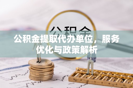 开封公积金提取代办单位，服务优化与政策解析