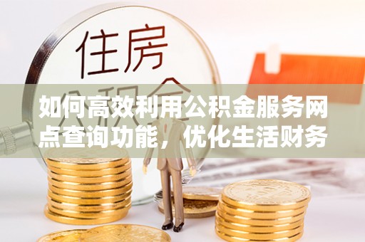 开封如何高效利用公积金服务网点查询功能，优化生活财务管理
