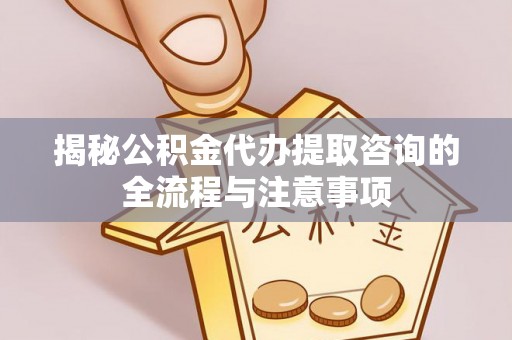 开封揭秘公积金代办提取咨询的全流程与注意事项
