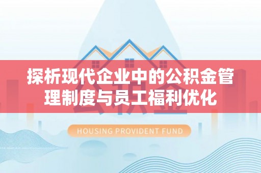 开封探析现代企业中的公积金管理制度与员工福利优化