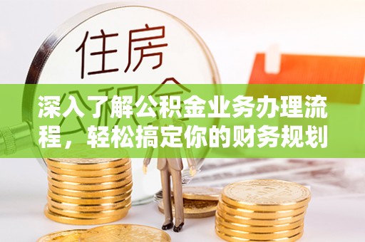 开封深入了解公积金业务办理流程，轻松搞定你的财务规划
