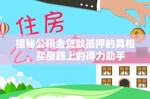 开封揭秘公积金贷款抵押的真相，买房路上的得力助手