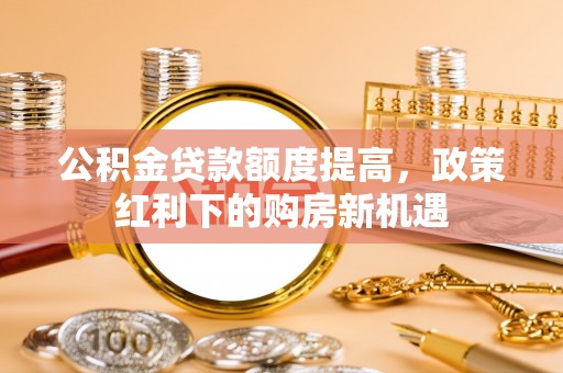 开封公积金贷款额度提高，政策红利下的购房新机遇