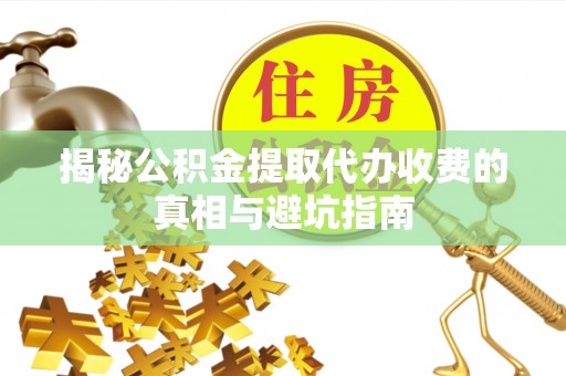 开封揭秘公积金提取代办收费的真相与避坑指南